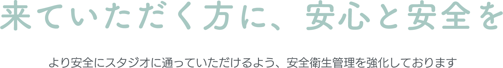 来ていただく方に、安心と安全をより安全にスタジオに通っていただけるよう、安全衛生管理を強化しております