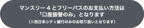 マンスリー４とフリーパスのお支払い方法は「口座振替のみ」となります（※西日本シティ銀行のみのお取り扱いとなります）