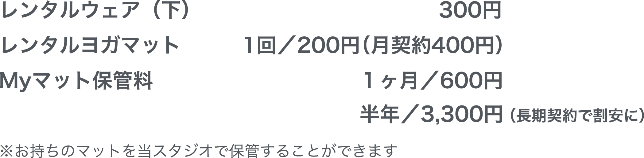 レンタルウェア（下）300円、レンタルヨガマット１回/200円（月契約400円）、Myマット保管料１ヶ月／600円 半年／3,300円(長期契約で割安に)